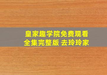 皇家趣学院免费观看全集完整版 去玲玲家